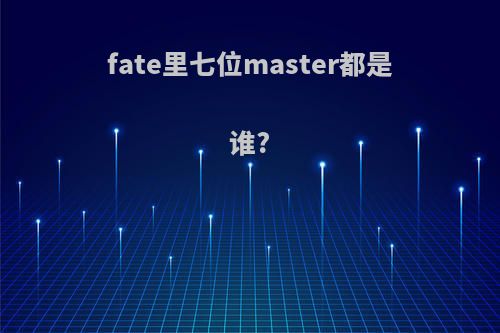 fate里七位master都是谁?