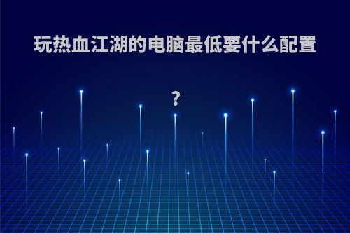玩热血江湖的电脑最低要什么配置?
