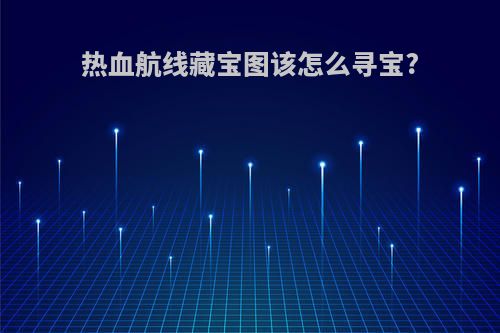 热血航线藏宝图该怎么寻宝?