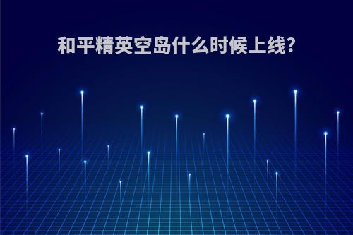 和平精英空岛什么时候上线?