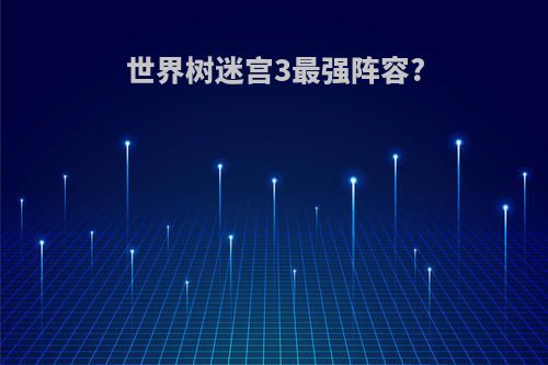 世界树迷宫3最强阵容?
