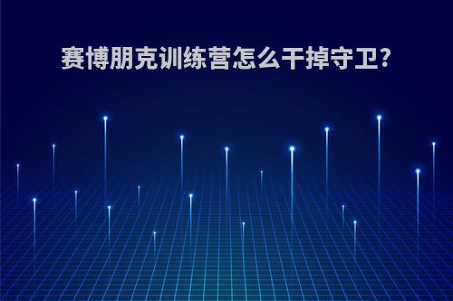 赛博朋克训练营怎么干掉守卫?