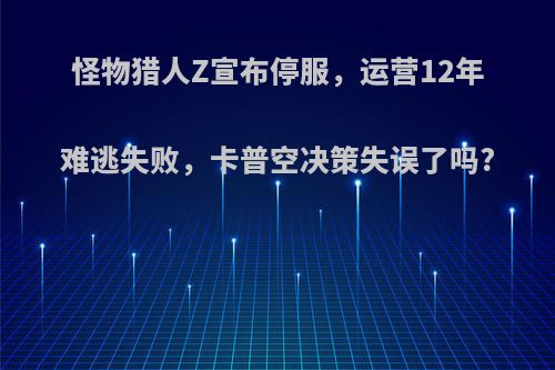 怪物猎人Z宣布停服，运营12年难逃失败，卡普空决策失误了吗?