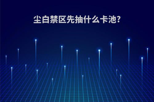 尘白禁区先抽什么卡池?