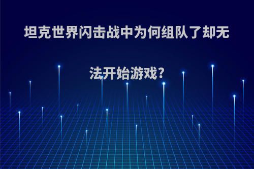 坦克世界闪击战中为何组队了却无法开始游戏?