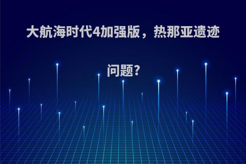 大航海时代4加强版，热那亚遗迹问题?