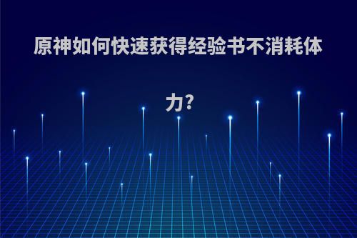 原神如何快速获得经验书不消耗体力?