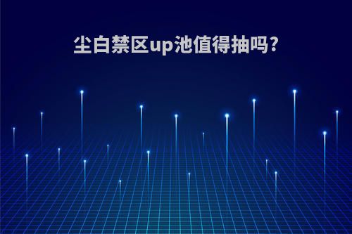 尘白禁区up池值得抽吗?