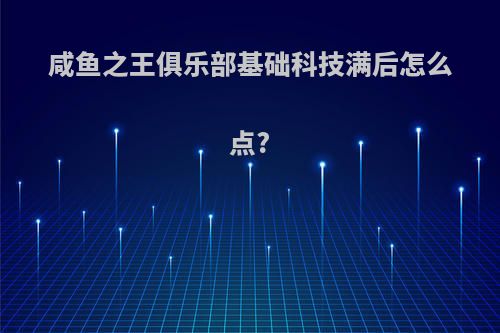 咸鱼之王俱乐部基础科技满后怎么点?