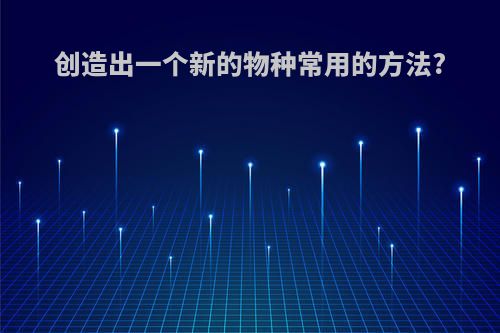 创造出一个新的物种常用的方法?