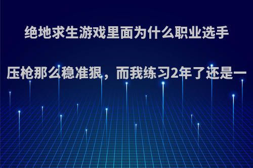 绝地求生游戏里面为什么职业选手压枪那么稳准狠，而我练习2年了还是一
