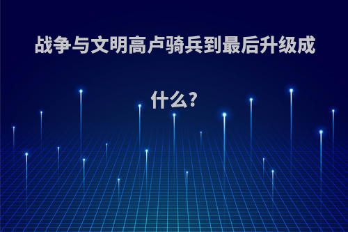 战争与文明高卢骑兵到最后升级成什么?