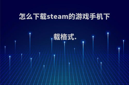 怎么下载steam的游戏手机下载格式.
