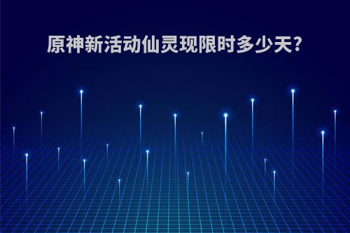 原神新活动仙灵现限时多少天?