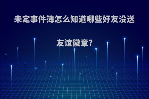 未定事件簿怎么知道哪些好友没送友谊徽章?