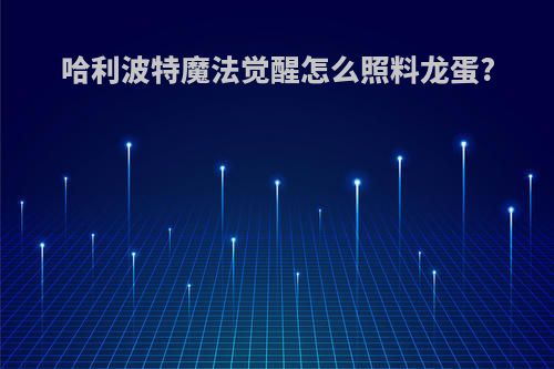 哈利波特魔法觉醒怎么照料龙蛋?