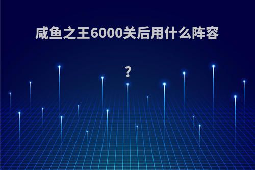 咸鱼之王6000关后用什么阵容?