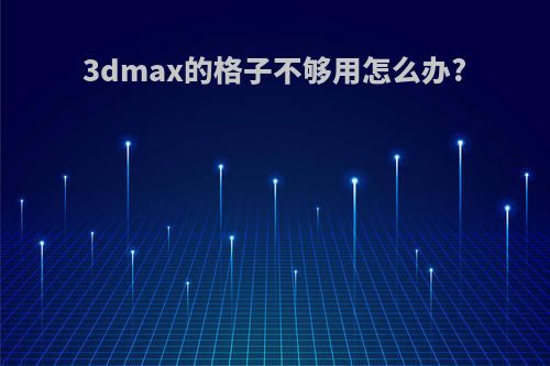 3dmax的格子不够用怎么办?