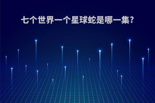 七个世界一个星球蛇是哪一集?