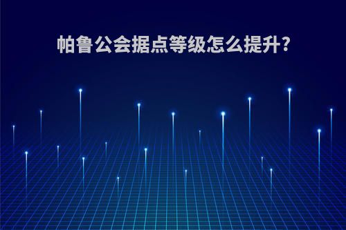 帕鲁公会据点等级怎么提升?