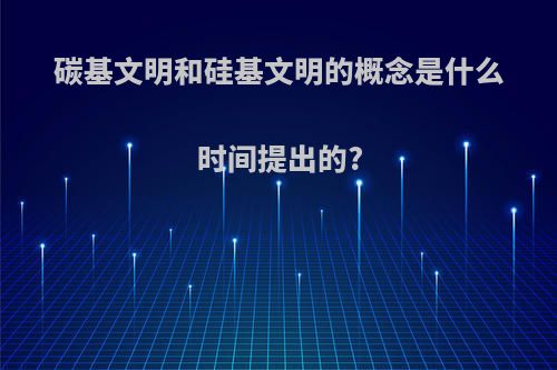 碳基文明和硅基文明的概念是什么时间提出的?