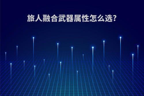 旅人融合武器属性怎么选?