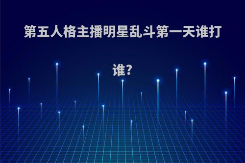 第五人格主播明星乱斗第一天谁打谁?