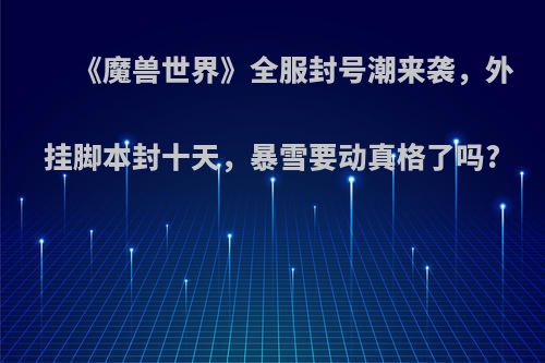 《魔兽世界》全服封号潮来袭，外挂脚本封十天，暴雪要动真格了吗?