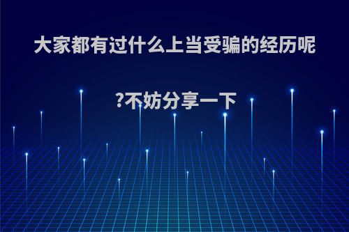 大家都有过什么上当受骗的经历呢?不妨分享一下