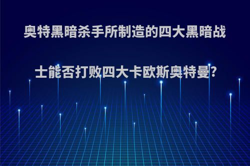 奥特黑暗杀手所制造的四大黑暗战士能否打败四大卡欧斯奥特曼?