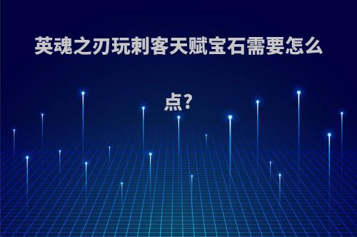 英魂之刃玩刺客天赋宝石需要怎么点?