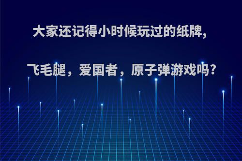 大家还记得小时候玩过的纸牌, 飞毛腿，爱国者，原子弹游戏吗?