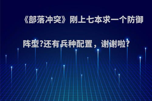 《部落冲突》刚上七本求一个防御阵型?还有兵种配置，谢谢啦?