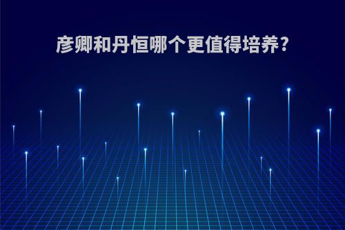 彦卿和丹恒哪个更值得培养?