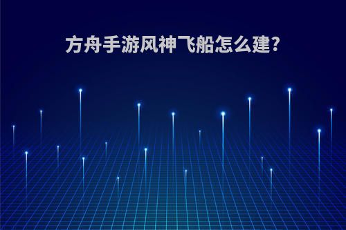 方舟手游风神飞船怎么建?