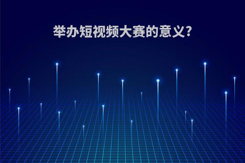 举办短视频大赛的意义?