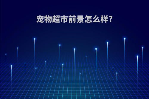 宠物超市前景怎么样?