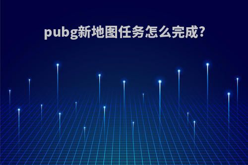 pubg新地图任务怎么完成?