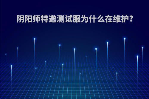 阴阳师特邀测试服为什么在维护?