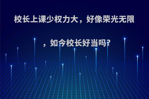 校长上课少权力大，好像荣光无限，如今校长好当吗?