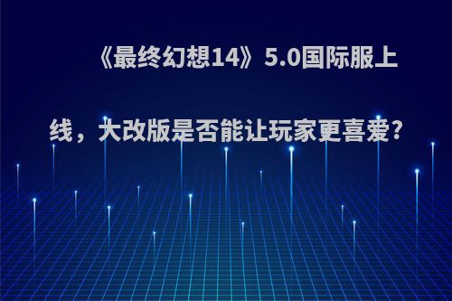 《最终幻想14》5.0国际服上线，大改版是否能让玩家更喜爱?