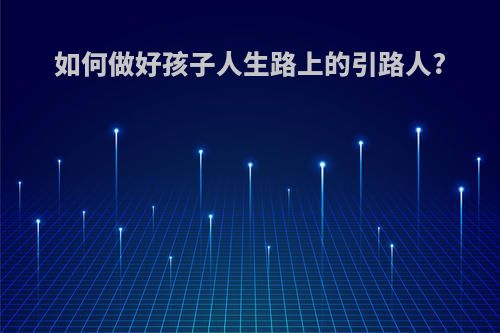 如何做好孩子人生路上的引路人?