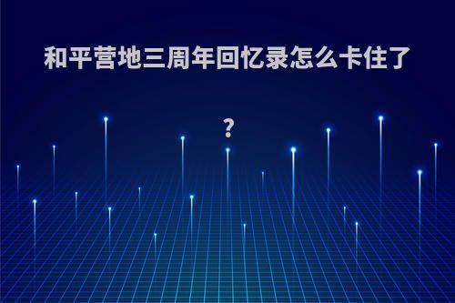 和平营地三周年回忆录怎么卡住了?