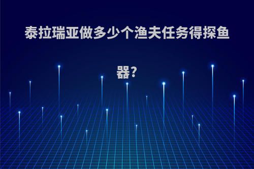 泰拉瑞亚做多少个渔夫任务得探鱼器?