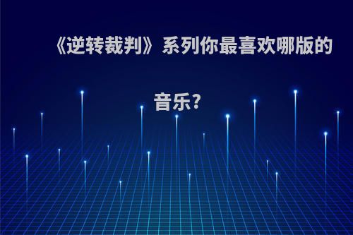 《逆转裁判》系列你最喜欢哪版的音乐?