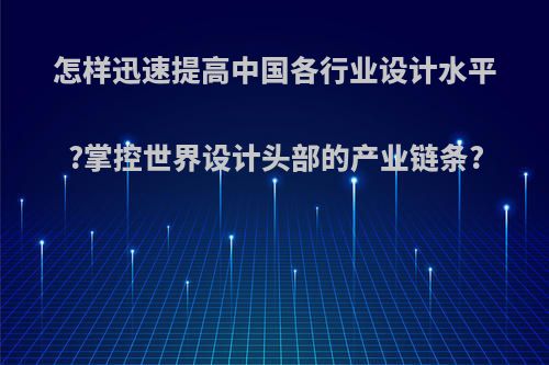 怎样迅速提高中国各行业设计水平?掌控世界设计头部的产业链条?