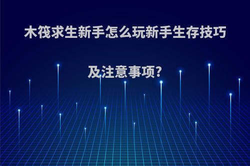 木筏求生新手怎么玩新手生存技巧及注意事项?