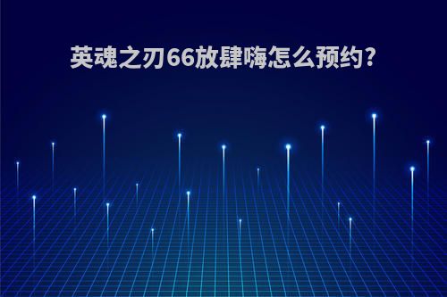 英魂之刃66放肆嗨怎么预约?