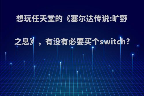 想玩任天堂的《塞尔达传说:旷野之息》，有没有必要买个switch?