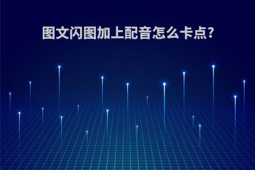 图文闪图加上配音怎么卡点?